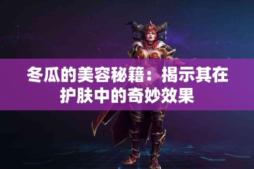 冬瓜的美容秘籍：揭示其在护肤中的奇妙效果