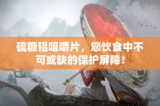 硫糖铝咀嚼片，您饮食中不可或缺的保护屏障！