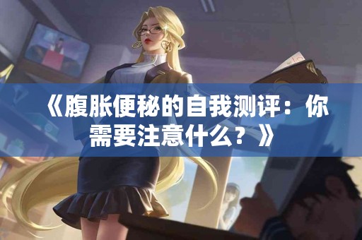 《腹胀便秘的自我测评：你需要注意什么？》