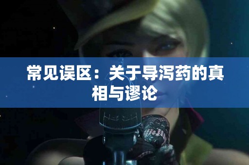 常见误区：关于导泻药的真相与谬论