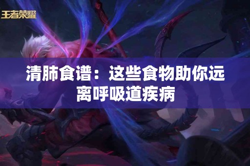 清肺食谱：这些食物助你远离呼吸道疾病