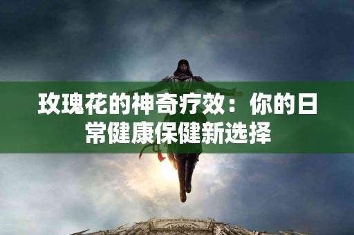 玫瑰花的神奇疗效：你的日常健康保健新选择