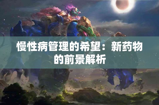 慢性病管理的希望：新药物的前景解析