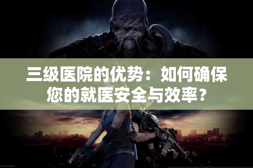 三级医院的优势：如何确保您的就医安全与效率？