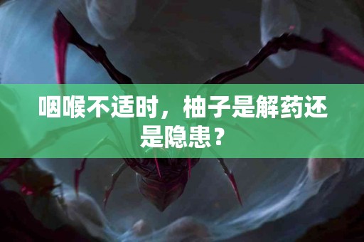 咽喉不适时，柚子是解药还是隐患？