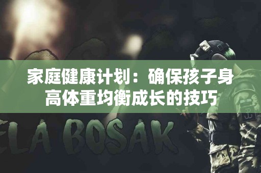 家庭健康计划：确保孩子身高体重均衡成长的技巧