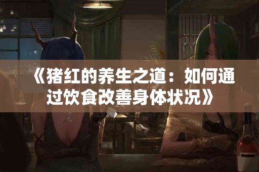 《猪红的养生之道：如何通过饮食改善身体状况》