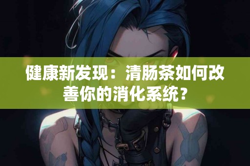 健康新发现：清肠茶如何改善你的消化系统？