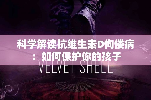科学解读抗维生素D佝偻病：如何保护你的孩子