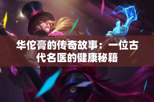 华佗膏的传奇故事：一位古代名医的健康秘籍