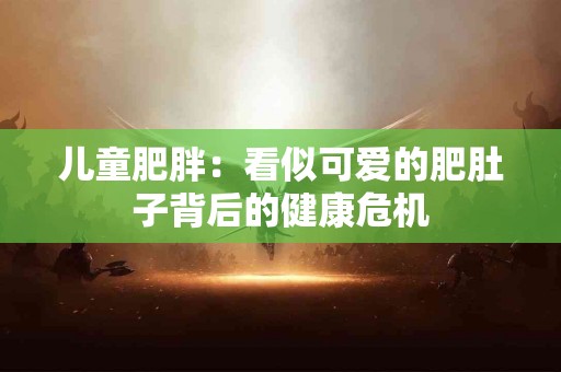 儿童肥胖：看似可爱的肥肚子背后的健康危机