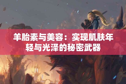 羊胎素与美容：实现肌肤年轻与光泽的秘密武器