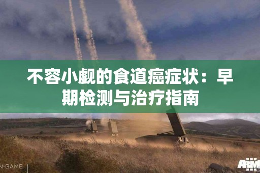 不容小觑的食道癌症状：早期检测与治疗指南