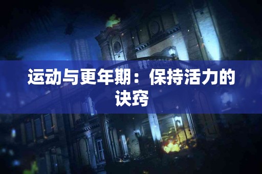 运动与更年期：保持活力的诀窍