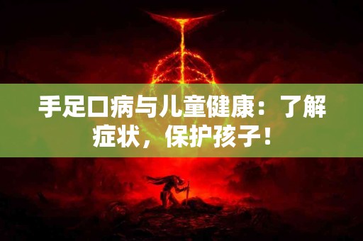 手足口病与儿童健康：了解症状，保护孩子！
