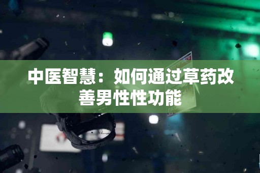 中医智慧：如何通过草药改善男性性功能