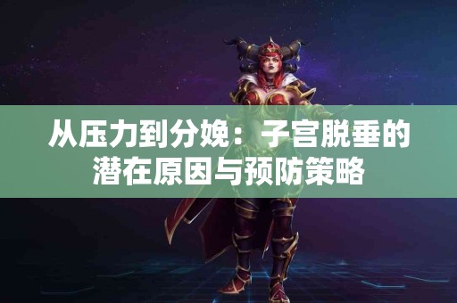 从压力到分娩：子宫脱垂的潜在原因与预防策略