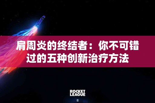 肩周炎的终结者：你不可错过的五种创新治疗方法