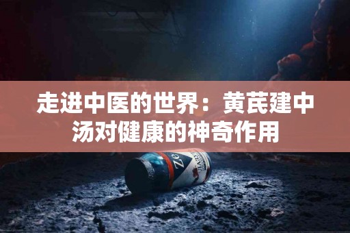 走进中医的世界：黄芪建中汤对健康的神奇作用