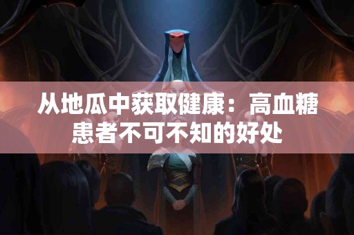 从地瓜中获取健康：高血糖患者不可不知的好处