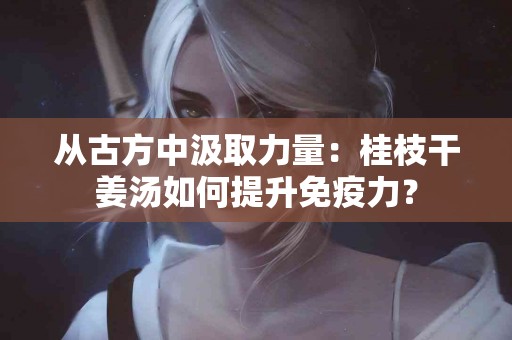 从古方中汲取力量：桂枝干姜汤如何提升免疫力？