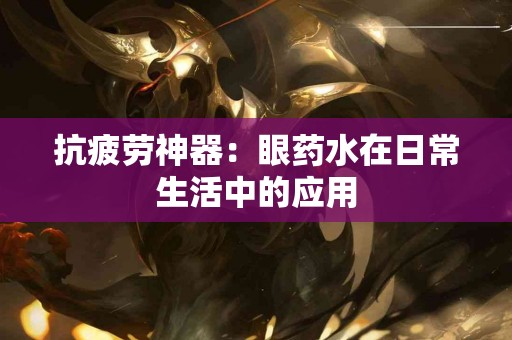 抗疲劳神器：眼药水在日常生活中的应用
