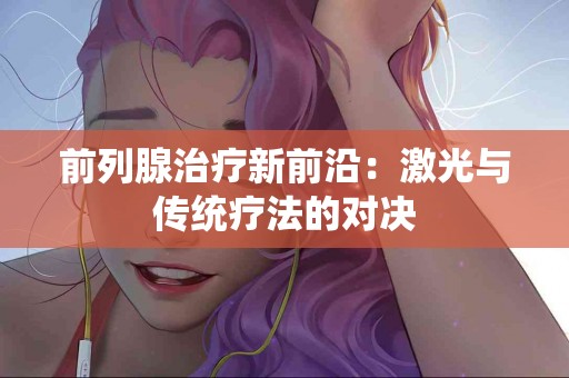 前列腺治疗新前沿：激光与传统疗法的对决