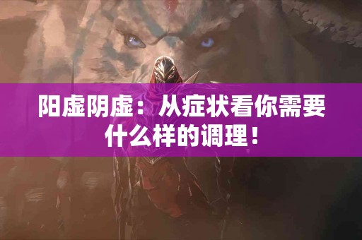 阳虚阴虚：从症状看你需要什么样的调理！