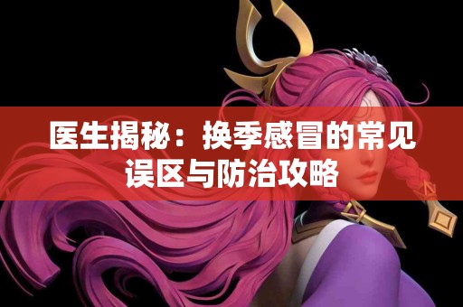 医生揭秘：换季感冒的常见误区与防治攻略