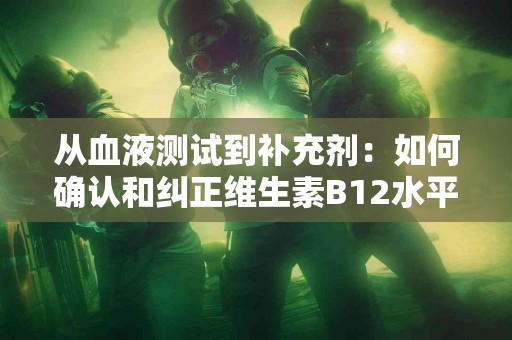 从血液测试到补充剂：如何确认和纠正维生素B12水平