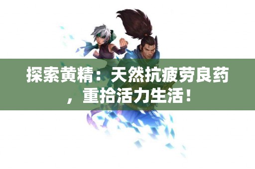 探索黄精：天然抗疲劳良药，重拾活力生活！