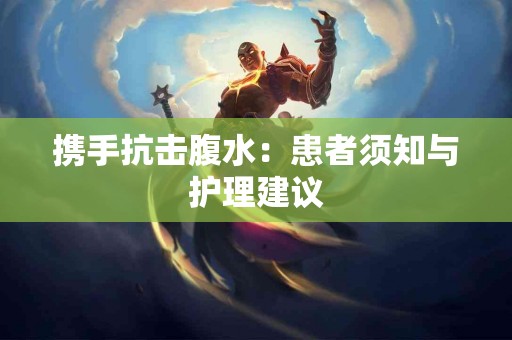 携手抗击腹水：患者须知与护理建议