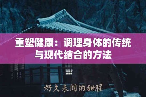 重塑健康：调理身体的传统与现代结合的方法