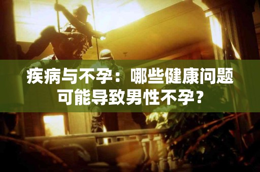 疾病与不孕：哪些健康问题可能导致男性不孕？