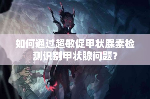 如何通过超敏促甲状腺素检测识别甲状腺问题？