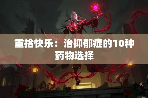 重拾快乐：治抑郁症的10种药物选择