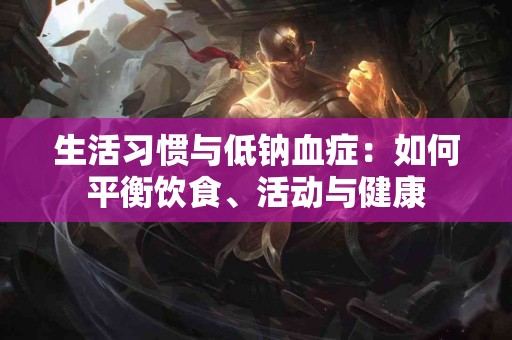 生活习惯与低钠血症：如何平衡饮食、活动与健康