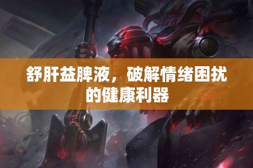 舒肝益脾液，破解情绪困扰的健康利器