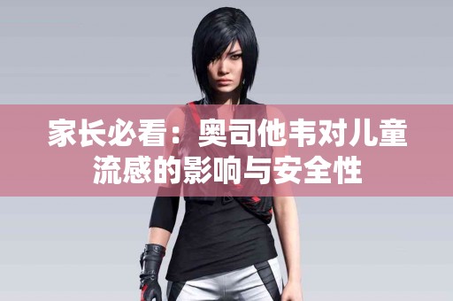 家长必看：奥司他韦对儿童流感的影响与安全性