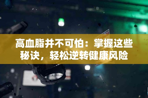 高血脂并不可怕：掌握这些秘诀，轻松逆转健康风险