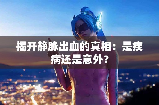 揭开静脉出血的真相：是疾病还是意外？