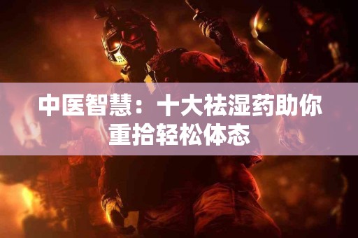 中医智慧：十大祛湿药助你重拾轻松体态