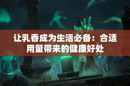 让乳香成为生活必备：合适用量带来的健康好处