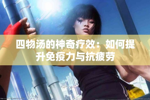 四物汤的神奇疗效：如何提升免疫力与抗疲劳