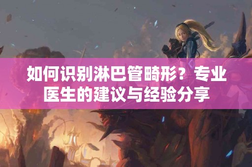 如何识别淋巴管畸形？专业医生的建议与经验分享