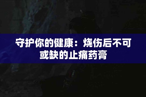 守护你的健康：烧伤后不可或缺的止痛药膏