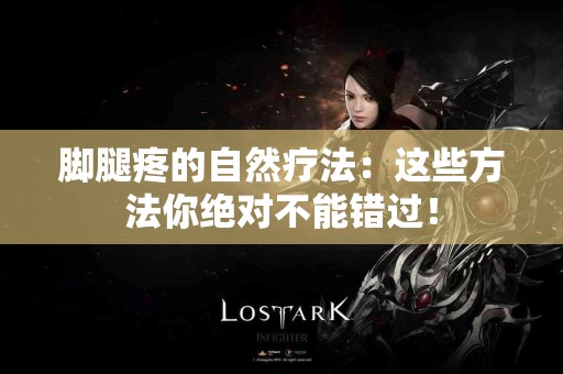 脚腿疼的自然疗法：这些方法你绝对不能错过！