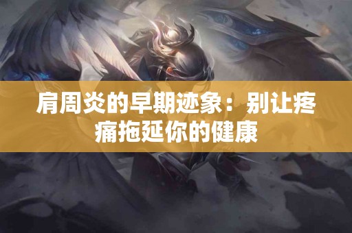 肩周炎的早期迹象：别让疼痛拖延你的健康