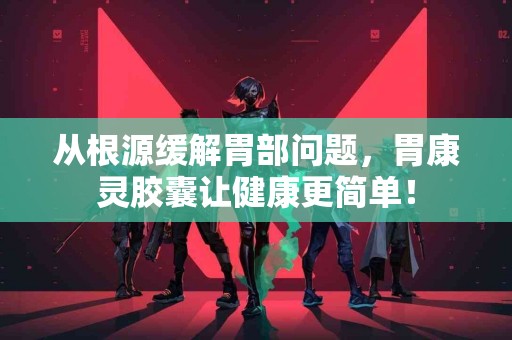 从根源缓解胃部问题，胃康灵胶囊让健康更简单！