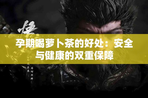 孕期喝萝卜茶的好处：安全与健康的双重保障